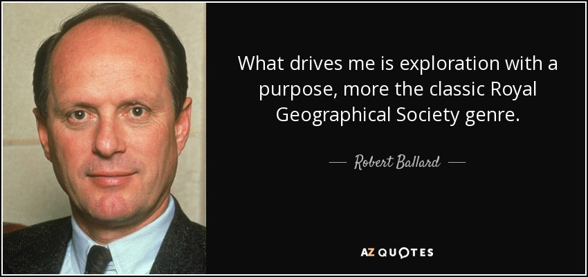 What drives me is exploration with a purpose, more the classic Royal Geographical Society genre. - Robert Ballard