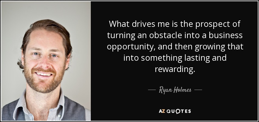 What drives me is the prospect of turning an obstacle into a business opportunity, and then growing that into something lasting and rewarding. - Ryan Holmes