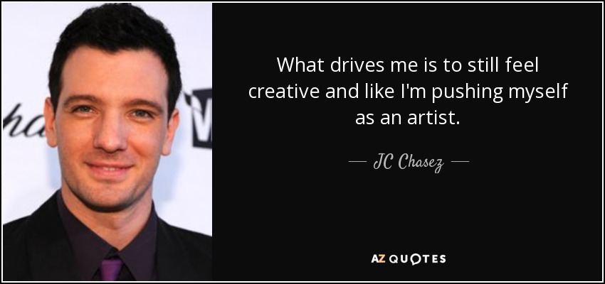 What drives me is to still feel creative and like I'm pushing myself as an artist. - JC Chasez