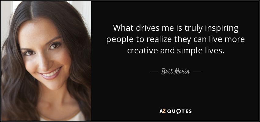 What drives me is truly inspiring people to realize they can live more creative and simple lives. - Brit Morin