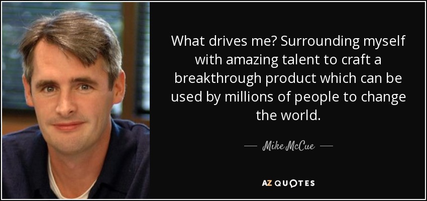 What drives me? Surrounding myself with amazing talent to craft a breakthrough product which can be used by millions of people to change the world. - Mike McCue