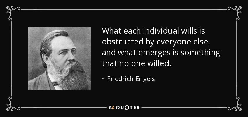 What each individual wills is obstructed by everyone else, and what emerges is something that no one willed. - Friedrich Engels