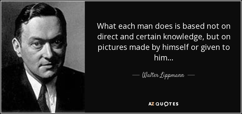 What each man does is based not on direct and certain knowledge, but on pictures made by himself or given to him... - Walter Lippmann