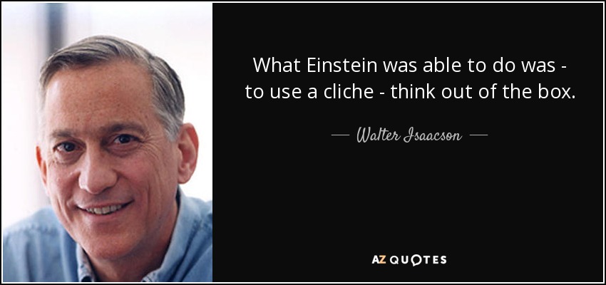 What Einstein was able to do was - to use a cliche - think out of the box. - Walter Isaacson