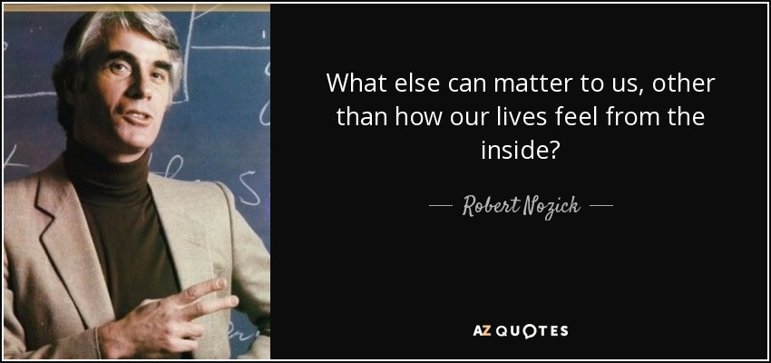 What else can matter to us, other than how our lives feel from the inside? - Robert Nozick