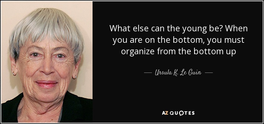 What else can the young be? When you are on the bottom, you must organize from the bottom up - Ursula K. Le Guin