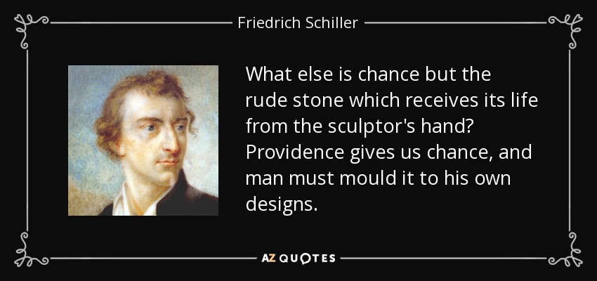 What else is chance but the rude stone which receives its life from the sculptor's hand? Providence gives us chance, and man must mould it to his own designs. - Friedrich Schiller