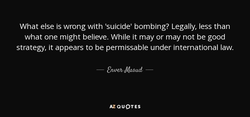 What else is wrong with 'suicide' bombing? Legally, less than what one might believe. While it may or may not be good strategy, it appears to be permissable under international law. - Enver Masud