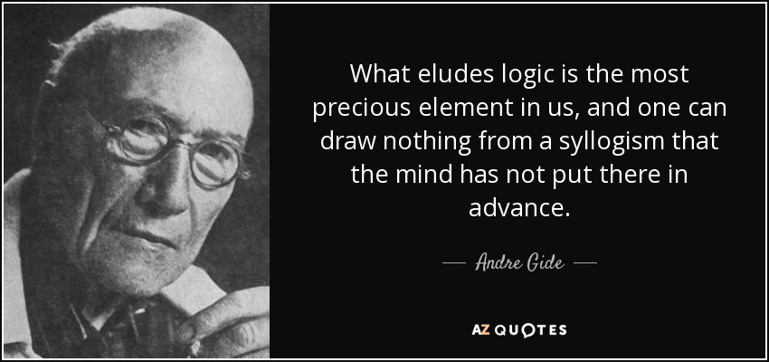 What eludes logic is the most precious element in us, and one can draw nothing from a syllogism that the mind has not put there in advance. - Andre Gide
