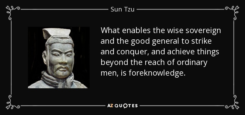 What enables the wise sovereign and the good general to strike and conquer, and achieve things beyond the reach of ordinary men, is foreknowledge. - Sun Tzu
