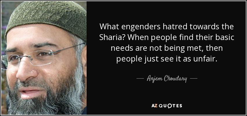 What engenders hatred towards the Sharia? When people find their basic needs are not being met, then people just see it as unfair. - Anjem Choudary