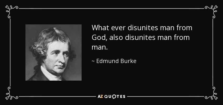 What ever disunites man from God, also disunites man from man. - Edmund Burke