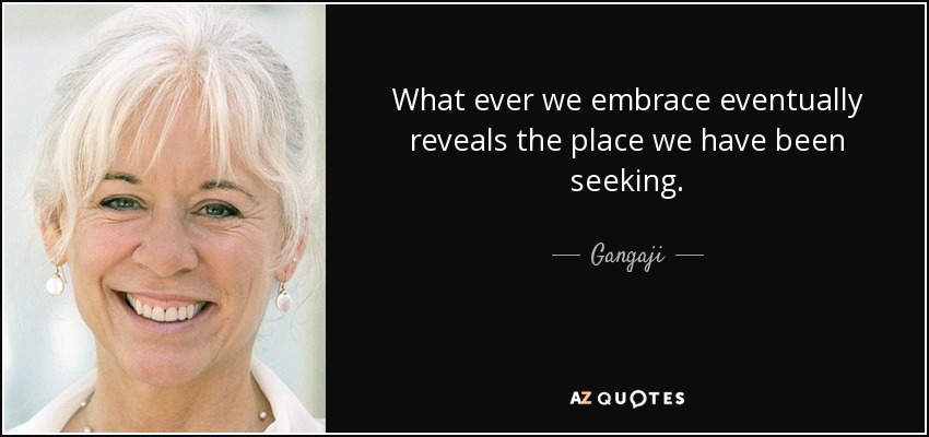 What ever we embrace eventually reveals the place we have been seeking. - Gangaji