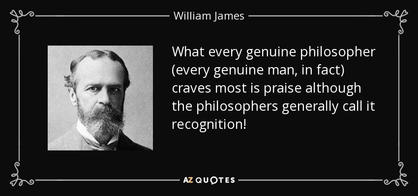 What every genuine philosopher (every genuine man, in fact) craves most is praise although the philosophers generally call it recognition! - William James