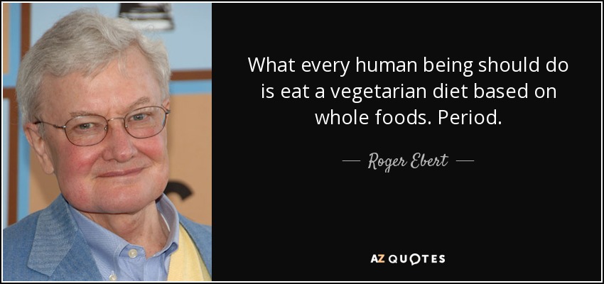 What every human being should do is eat a vegetarian diet based on whole foods. Period. - Roger Ebert