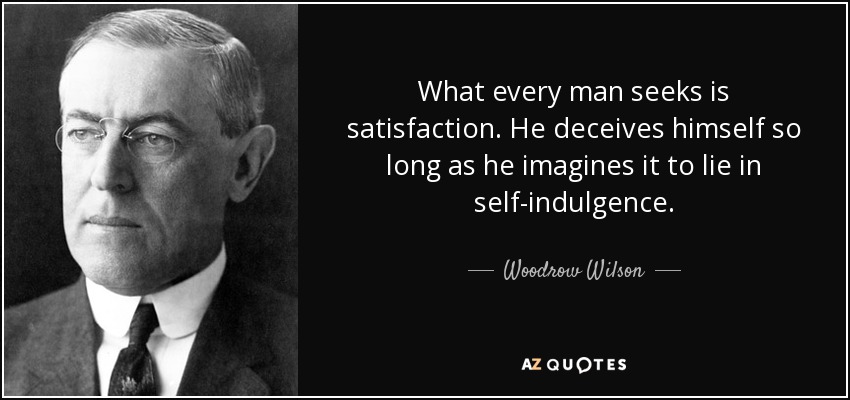 What every man seeks is satisfaction. He deceives himself so long as he imagines it to lie in self-indulgence. - Woodrow Wilson