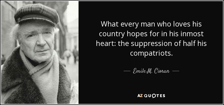 What every man who loves his country hopes for in his inmost heart: the suppression of half his compatriots. - Emile M. Cioran