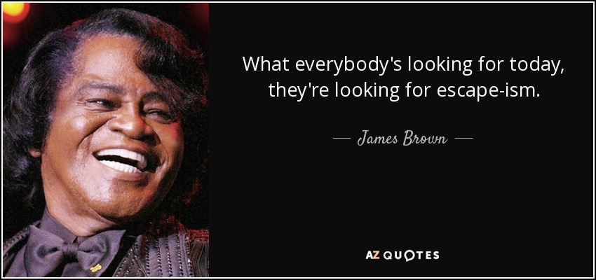 What everybody's looking for today, they're looking for escape-ism. - James Brown
