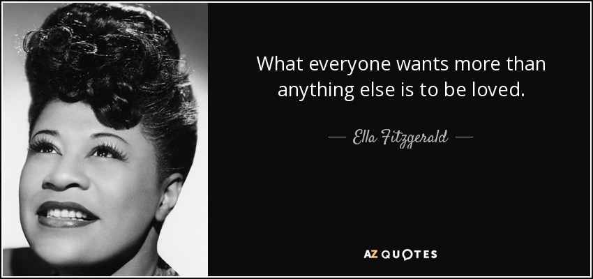 What everyone wants more than anything else is to be loved. - Ella Fitzgerald