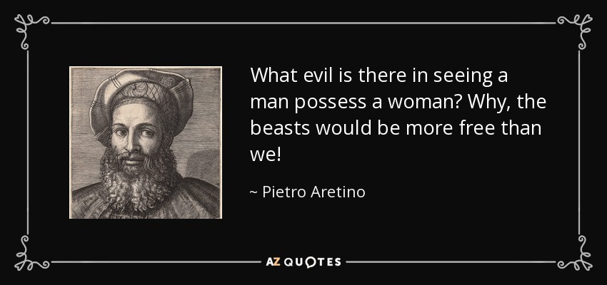 What evil is there in seeing a man possess a woman? Why, the beasts would be more free than we! - Pietro Aretino