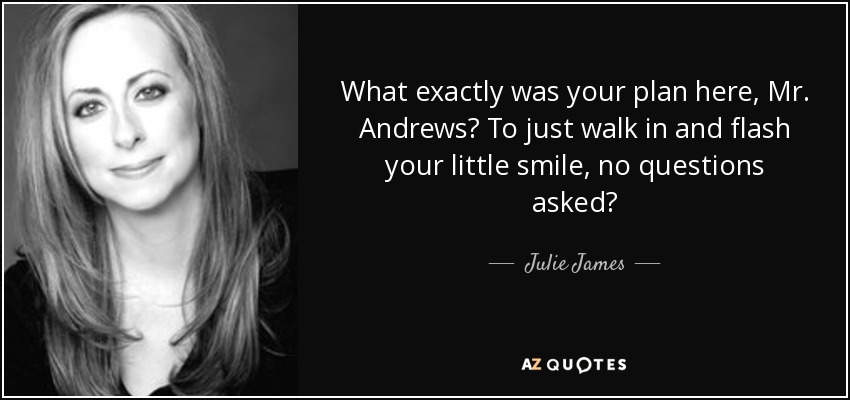 What exactly was your plan here, Mr. Andrews? To just walk in and flash your little smile, no questions asked? - Julie James