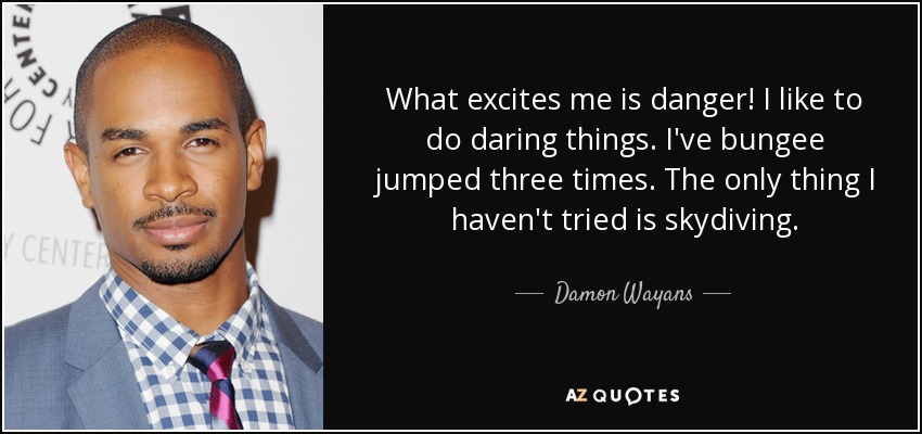 What excites me is danger! I like to do daring things. I've bungee jumped three times. The only thing I haven't tried is skydiving. - Damon Wayans, Jr.