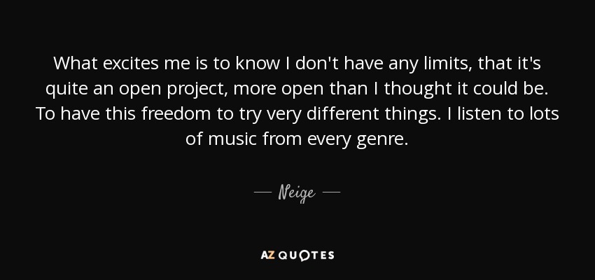 What excites me is to know I don't have any limits, that it's quite an open project, more open than I thought it could be. To have this freedom to try very different things. I listen to lots of music from every genre. - Neige