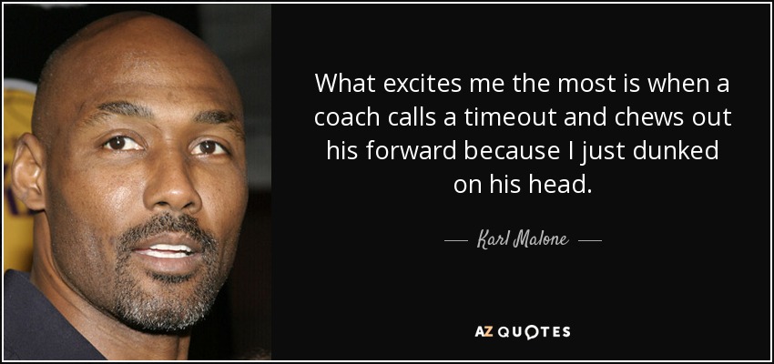 What excites me the most is when a coach calls a timeout and chews out his forward because I just dunked on his head. - Karl Malone
