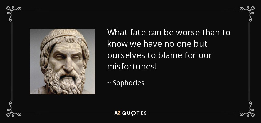 What fate can be worse than to know we have no one but ourselves to blame for our misfortunes! - Sophocles