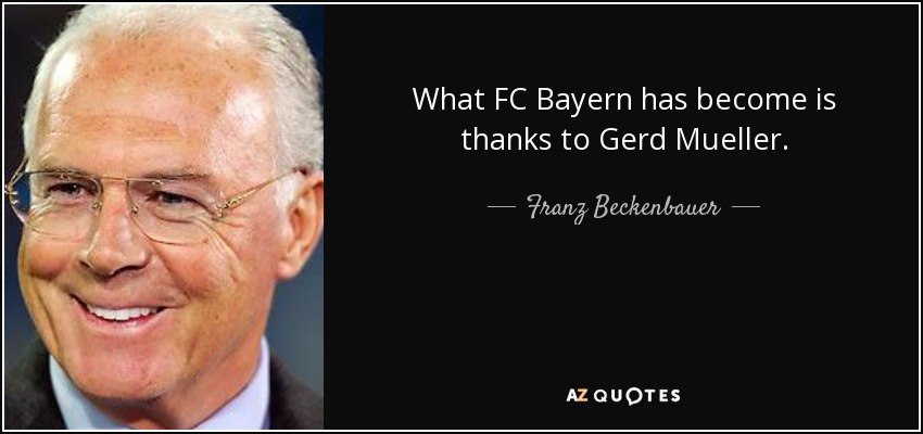 What FC Bayern has become is thanks to Gerd Mueller. - Franz Beckenbauer