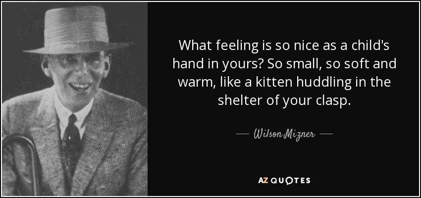 What feeling is so nice as a child's hand in yours? So small, so soft and warm, like a kitten huddling in the shelter of your clasp. - Wilson Mizner