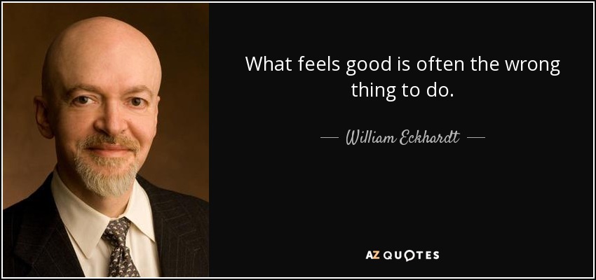 What feels good is often the wrong thing to do. - William Eckhardt