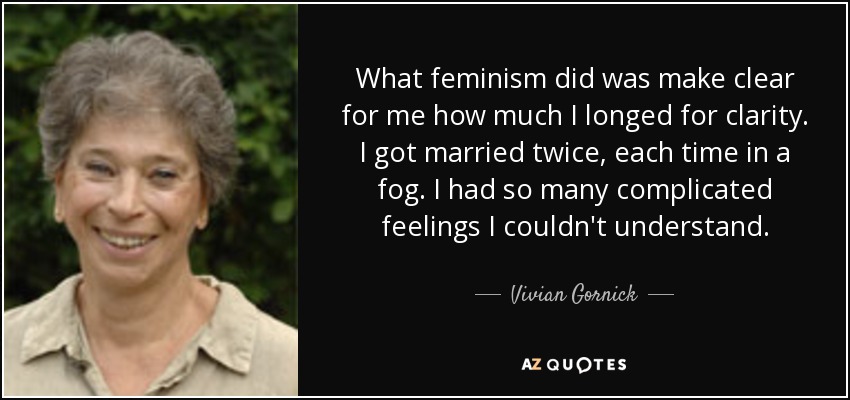 What feminism did was make clear for me how much I longed for clarity. I got married twice, each time in a fog. I had so many complicated feelings I couldn't understand. - Vivian Gornick