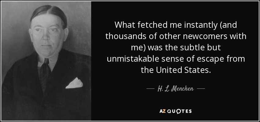 What fetched me instantly (and thousands of other newcomers with me) was the subtle but unmistakable sense of escape from the United States. - H. L. Mencken