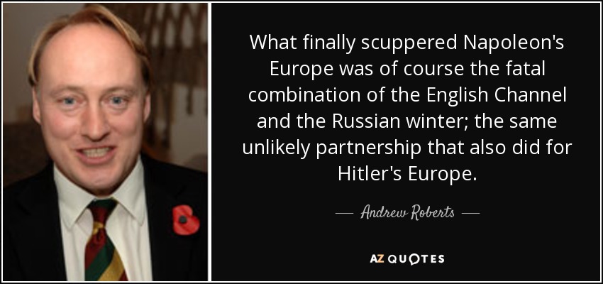 What finally scuppered Napoleon's Europe was of course the fatal combination of the English Channel and the Russian winter; the same unlikely partnership that also did for Hitler's Europe. - Andrew Roberts