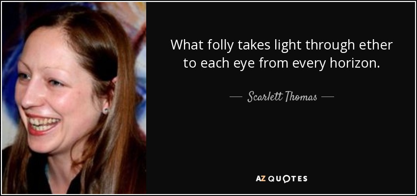 What folly takes light through ether to each eye from every horizon. - Scarlett Thomas