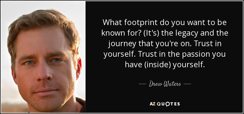 What footprint do you want to be known for? (It's) the legacy and the journey that you're on. Trust in yourself. Trust in the passion you have (inside) yourself. - Drew Waters