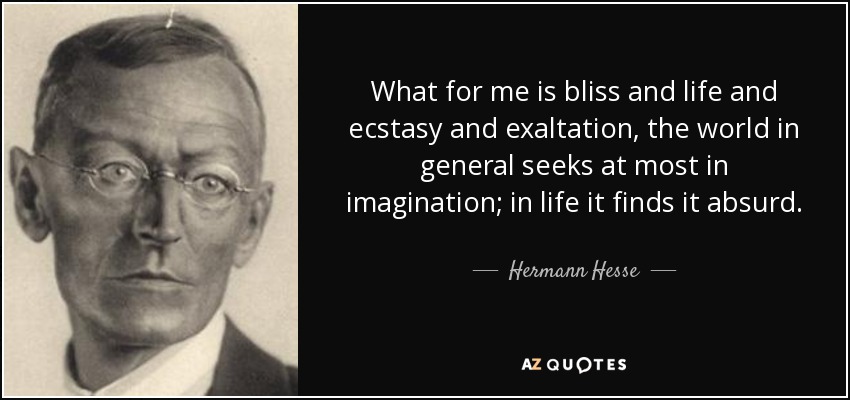 What for me is bliss and life and ecstasy and exaltation, the world in general seeks at most in imagination; in life it finds it absurd. - Hermann Hesse