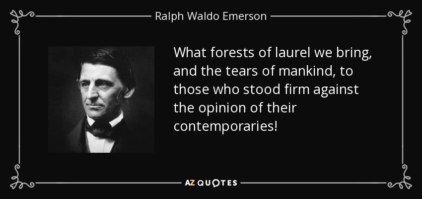 What forests of laurel we bring, and the tears of mankind, to those who stood firm against the opinion of their contemporaries! - Ralph Waldo Emerson