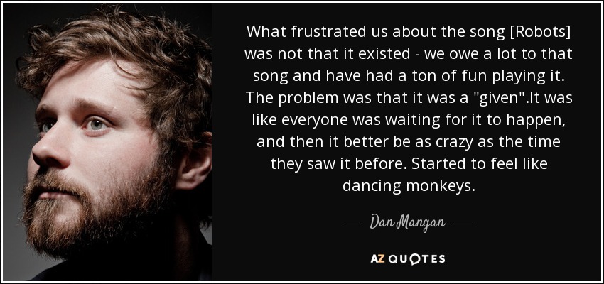 What frustrated us about the song [Robots] was not that it existed - we owe a lot to that song and have had a ton of fun playing it. The problem was that it was a 