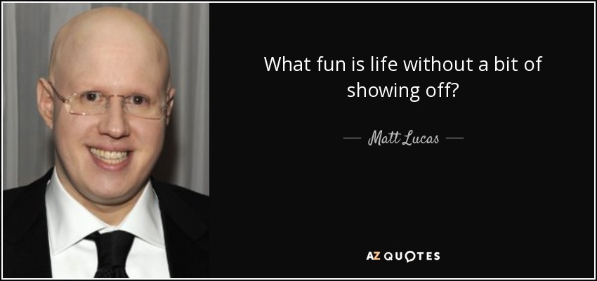 What fun is life without a bit of showing off? - Matt Lucas