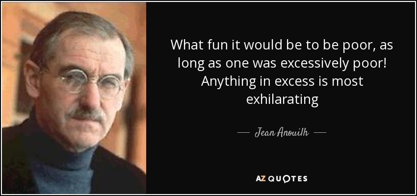 What fun it would be to be poor, as long as one was excessively poor! Anything in excess is most exhilarating - Jean Anouilh