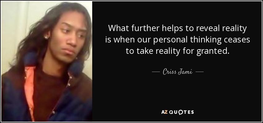 What further helps to reveal reality is when our personal thinking ceases to take reality for granted. - Criss Jami