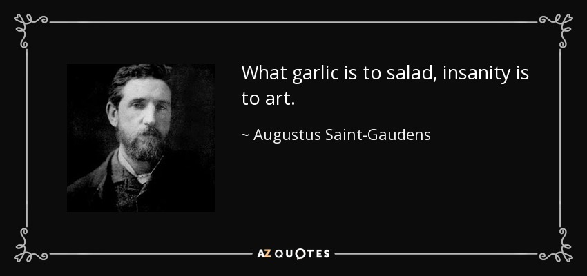 What garlic is to salad, insanity is to art. - Augustus Saint-Gaudens