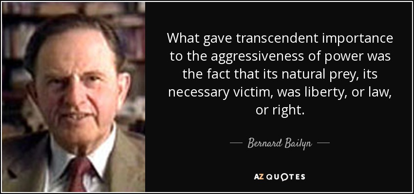 What gave transcendent importance to the aggressiveness of power was the fact that its natural prey, its necessary victim, was liberty, or law, or right. - Bernard Bailyn