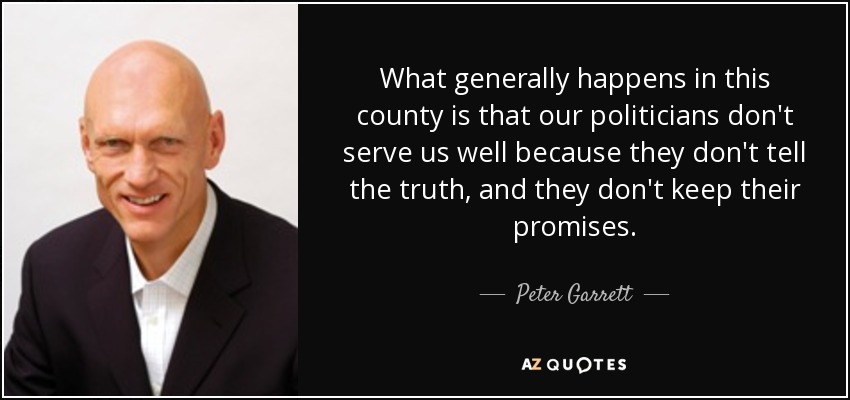 What generally happens in this county is that our politicians don't serve us well because they don't tell the truth, and they don't keep their promises. - Peter Garrett