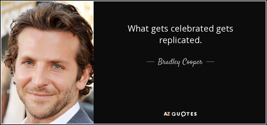 What gets celebrated gets replicated. - Bradley Cooper