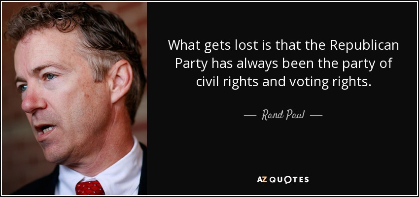 What gets lost is that the Republican Party has always been the party of civil rights and voting rights. - Rand Paul