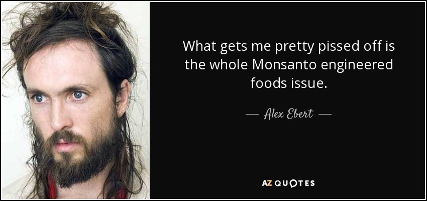 What gets me pretty pissed off is the whole Monsanto engineered foods issue. - Alex Ebert