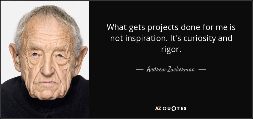 What gets projects done for me is not inspiration. It's curiosity and rigor. - Andrew Zuckerman